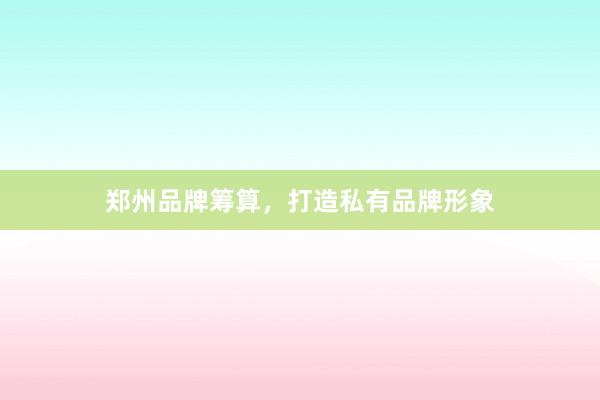郑州品牌筹算，打造私有品牌形象